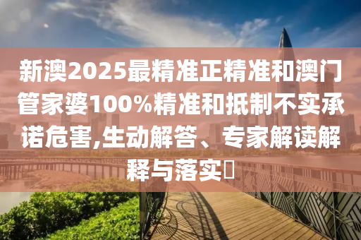 新澳2025最精準正精準和澳門管家婆100%精準和抵制不實承諾危害,生動解答、專家解讀解釋與落實?