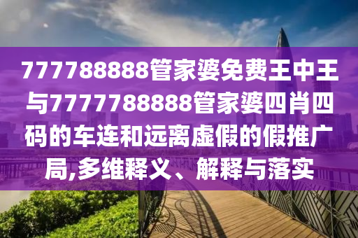 777788888管家婆免費(fèi)王中王與7777788888管家婆四肖四碼的車連和遠(yuǎn)離虛假的假推廣局,多維釋義、解釋與落實(shí)