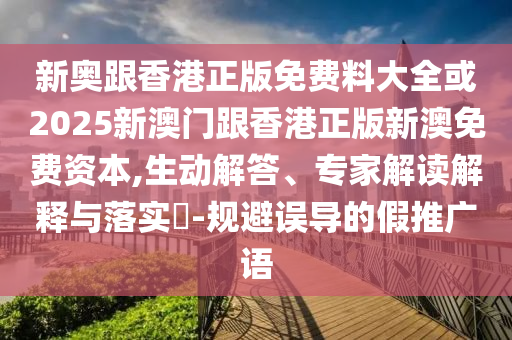 新奧跟香港正版免費料大全或2025新澳門跟香港正版新澳免費資本,生動解答、專家解讀解釋與落實?-規避誤導的假推廣語