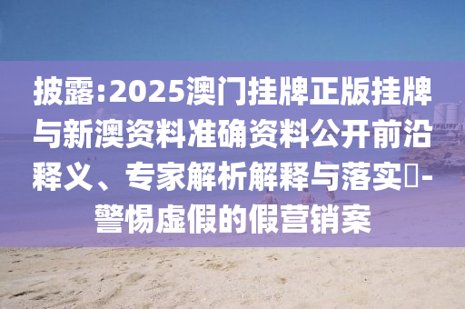 披露:2025澳門掛牌正版掛牌與新澳資料準確資料公開前沿釋義、專家解析解釋與落實?-警惕虛假的假營銷案