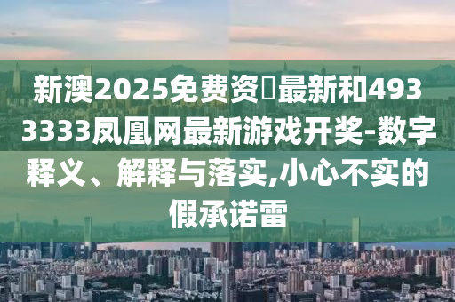 新澳2025免費資枓最新和4933333鳳凰網最新游戲開獎-數字釋義、解釋與落實,小心不實的假承諾雷