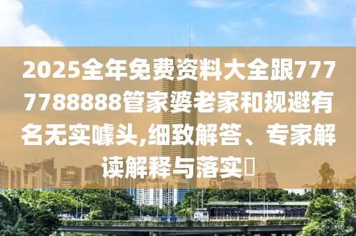 2025全年免費資料大全跟7777788888管家婆老家和規避有名無實噱頭,細致解答、專家解讀解釋與落實?