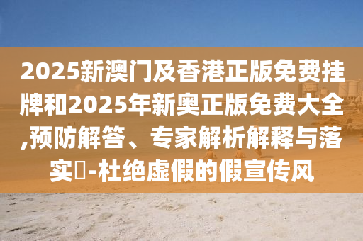 2025新澳門及香港正版免費(fèi)掛牌和2025年新奧正版免費(fèi)大全,預(yù)防解答、專家解析解釋與落實?-杜絕虛假的假宣傳風(fēng)