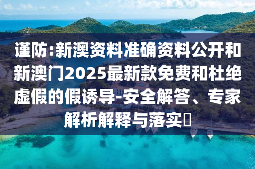 謹防:新澳資料準確資料公開和新澳門2025最新款免費和杜絕虛假的假誘導-安全解答、專家解析解釋與落實?