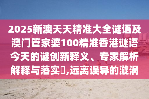 2025新澳天天精準大全謎語及澳門管家婆100精準香港謎語今天的謎創新釋義、專家解析解釋與落實?,遠離誤導的漩渦