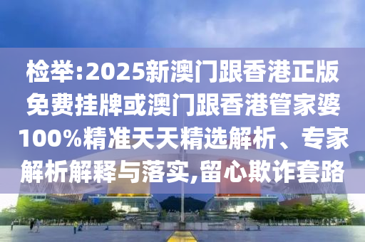 檢舉:2025新澳門跟香港正版免費(fèi)掛牌或澳門跟香港管家婆100%精準(zhǔn)天天精選解析、專家解析解釋與落實,留心欺詐套路