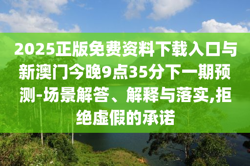 2025正版免費(fèi)資料下載入口與新澳門今晚9點(diǎn)35分下一期預(yù)測-場景解答、解釋與落實(shí),拒絕虛假的承諾