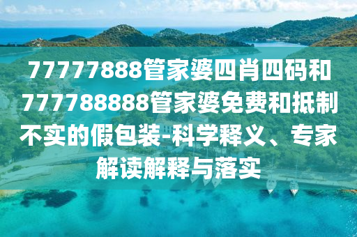 77777888管家婆四肖四碼和777788888管家婆免費(fèi)和抵制不實(shí)的假包裝-科學(xué)釋義、專家解讀解釋與落實(shí)