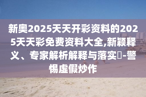 新奧2025天天開彩資料的2025天天彩免費資料大全,新穎釋義、專家解析解釋與落實?-警惕虛假炒作
