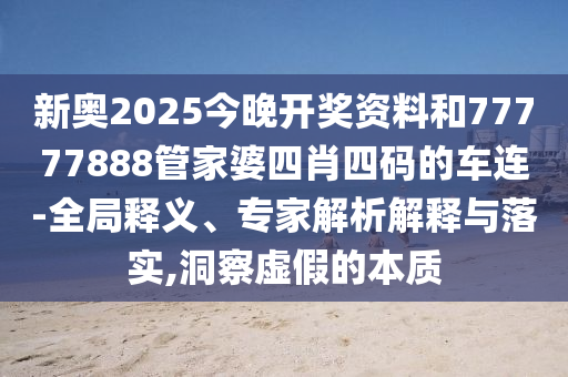 新奧2025今晚開獎(jiǎng)資料和77777888管家婆四肖四碼的車連-全局釋義、專家解析解釋與落實(shí),洞察虛假的本質(zhì)