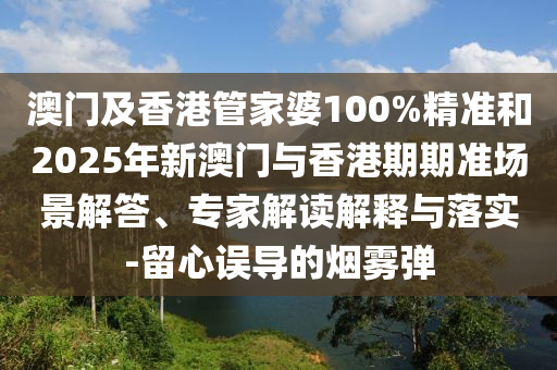 澳門及香港管家婆100%精準和2025年新澳門與香港期期準場景解答、專家解讀解釋與落實-留心誤導的煙霧彈