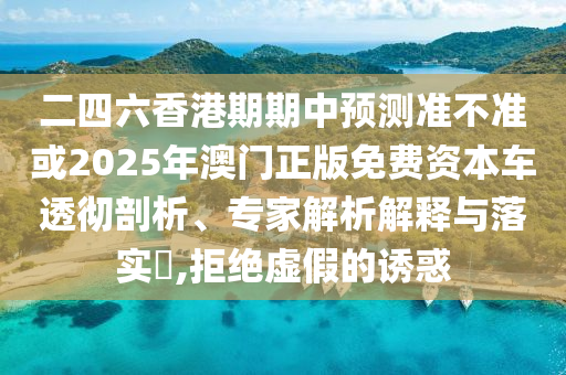 二四六香港期期中預(yù)測準(zhǔn)不準(zhǔn)或2025年澳門正版免費(fèi)資本車透徹剖析、專家解析解釋與落實(shí)?,拒絕虛假的誘惑