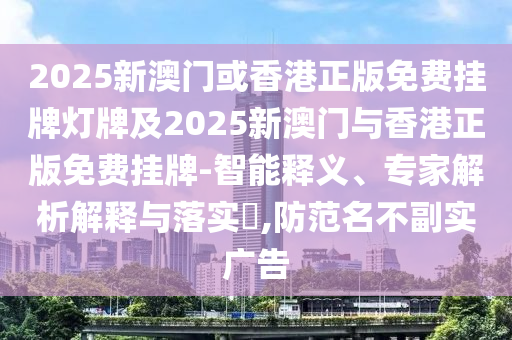 2025新澳門或香港正版免費掛牌燈牌及2025新澳門與香港正版免費掛牌-智能釋義、專家解析解釋與落實?,防范名不副實廣告