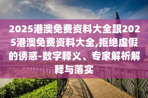 2025港澳免費資料大全跟2025港澳免費資料大全,拒絕虛假的誘惑-數字釋義、專家解析解釋與落實