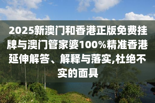 2025新澳門和香港正版免費掛牌與澳門管家婆100%精準香港延伸解答、解釋與落實,杜絕不實的面具