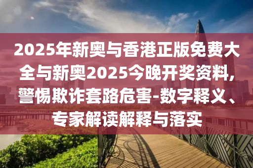 2025年新奧與香港正版免費大全與新奧2025今晚開獎資料,警惕欺詐套路危害-數(shù)字釋義、專家解讀解釋與落實