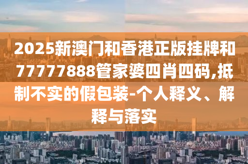 2025新澳門和香港正版掛牌和77777888管家婆四肖四碼,抵制不實的假包裝-個人釋義、解釋與落實