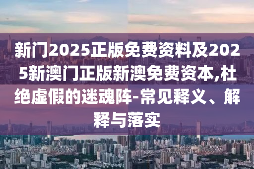 新門2025正版免費資料及2025新澳門正版新澳免費資本,杜絕虛假的迷魂陣-常見釋義、解釋與落實