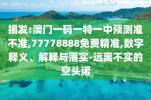 揭發:澳門一碼一特一中預測準不準,77778888免費精準,數字釋義、解釋與落實-遠離不實的空頭諾