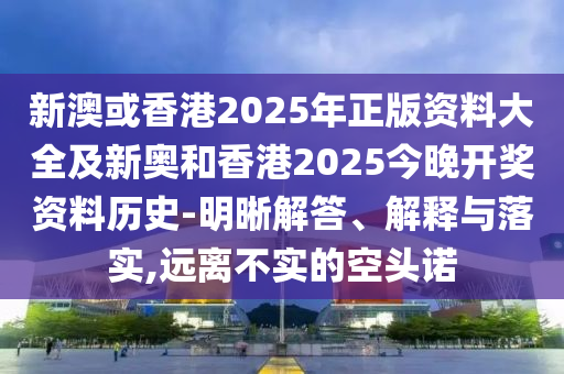 新澳或香港2025年正版資料大全及新奧和香港2025今晚開(kāi)獎(jiǎng)資料歷史-明晰解答、解釋與落實(shí),遠(yuǎn)離不實(shí)的空頭諾
