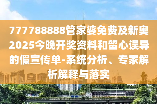 777788888管家婆免費及新奧2025今晚開獎資料和留心誤導的假宣傳單-系統分析、專家解析解釋與落實