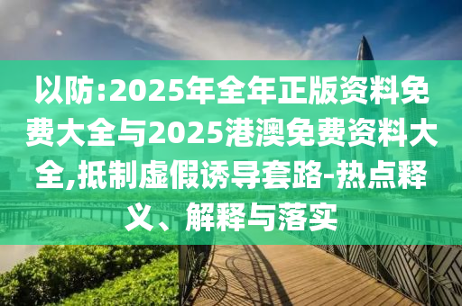 以防:2025年全年正版資料免費大全與2025港澳免費資料大全,抵制虛假誘導套路-熱點釋義、解釋與落實
