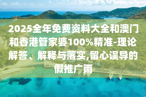 2025全年免費資料大全和澳門和香港管家婆100%精準-理論解答、解釋與落實,留心誤導的假推廣雨