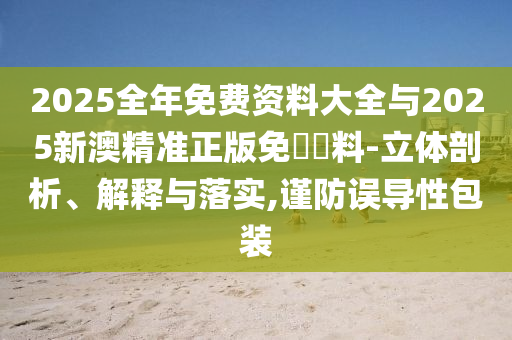 2025全年免費資料大全與2025新澳精準正版免費資料-立體剖析、解釋與落實,謹防誤導性包裝