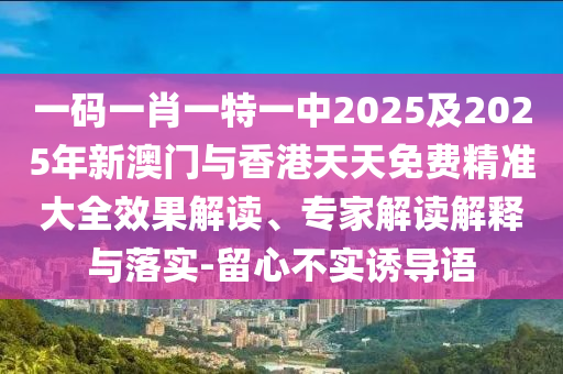 一碼一肖一特一中2025及2025年新澳門與香港天天免費精準大全效果解讀、專家解讀解釋與落實-留心不實誘導語