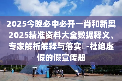2025今晚必中必開一肖和新奧2025精準資料大全數據釋義、專家解析解釋與落實?-杜絕虛假的假宣傳冊
