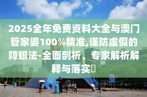 2025全年免費資料大全與澳門管家婆100%精準,謹防虛假的障眼法-全面剖析、專家解析解釋與落實?