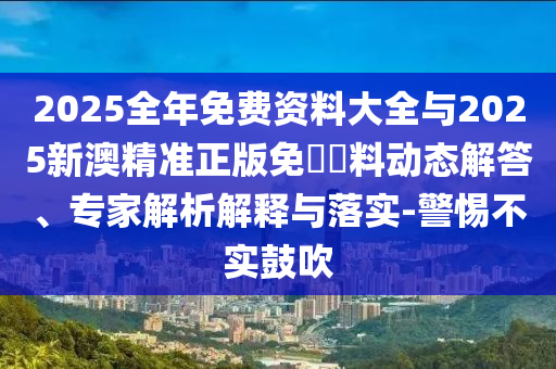 2025全年免費資料大全與2025新澳精準正版免費資料動態解答、專家解析解釋與落實-警惕不實鼓吹