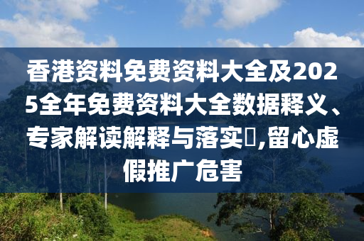 香港資料免費資料大全及2025全年免費資料大全數據釋義、專家解讀解釋與落實?,留心虛假推廣危害