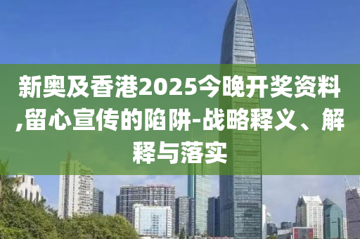 新奧及香港2025今晚開獎資料,留心宣傳的陷阱-戰略釋義、解釋與落實