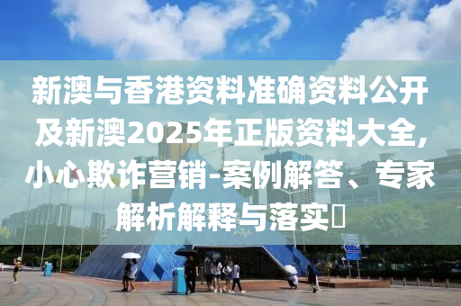 新澳與香港資料準確資料公開及新澳2025年正版資料大全,小心欺詐營銷-案例解答、專家解析解釋與落實?