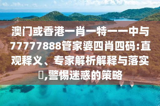 澳門或香港一肖一特一一中與77777888管家婆四肖四碼:直觀釋義、專家解析解釋與落實(shí)?,警惕迷惑的策略