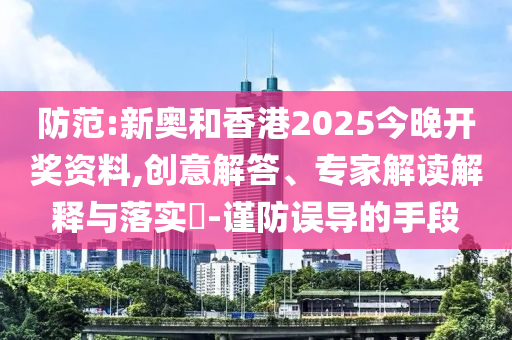 防范:新奧和香港2025今晚開獎資料,創(chuàng)意解答、專家解讀解釋與落實?-謹防誤導的手段