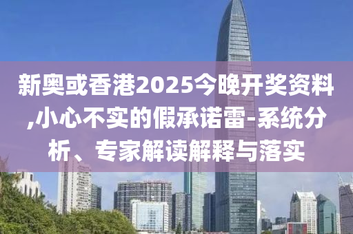 新奧或香港2025今晚開獎資料,小心不實的假承諾雷-系統分析、專家解讀解釋與落實