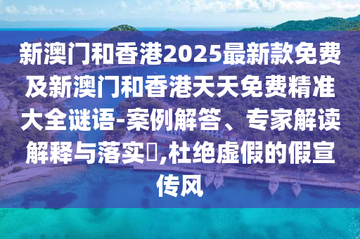 新澳門和香港2025最新款免費及新澳門和香港天天免費精準大全謎語-案例解答、專家解讀解釋與落實?,杜絕虛假的假宣傳風