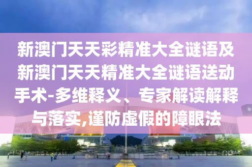 新澳門天天彩精準大全謎語及新澳門天天精準大全謎語送動手術-多維釋義、專家解讀解釋與落實,謹防虛假的障眼法