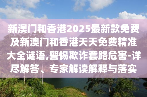 新澳門和香港2025最新款免費及新澳門和香港天天免費精準大全謎語,警惕欺詐套路危害-詳盡解答、專家解讀解釋與落實