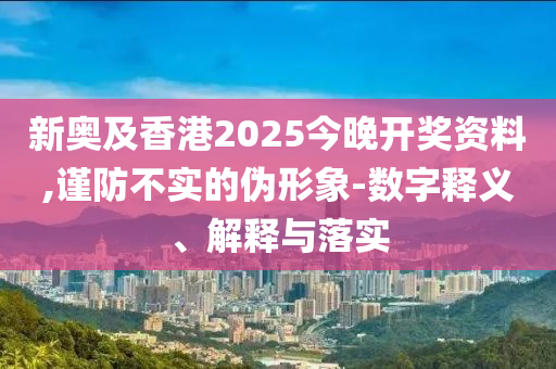 新奧及香港2025今晚開獎資料,謹防不實的偽形象-數字釋義、解釋與落實