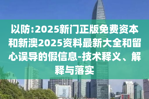 以防:2025新門正版免費資本和新澳2025資料最新大全和留心誤導的假信息-技術釋義、解釋與落實