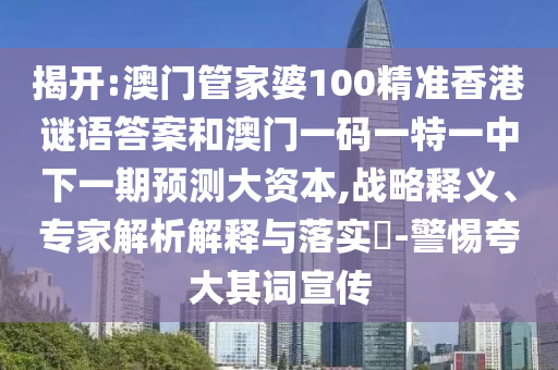 揭開:澳門管家婆100精準香港謎語答案和澳門一碼一特一中下一期預測大資本,戰略釋義、專家解析解釋與落實?-警惕夸大其詞宣傳