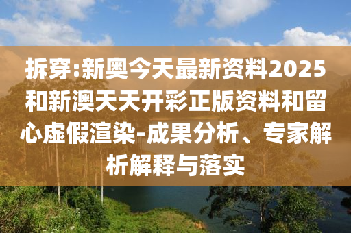 拆穿:新奧今天最新資料2025和新澳天天開彩正版資料和留心虛假渲染-成果分析、專家解析解釋與落實