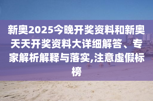 新奧2025今晚開獎(jiǎng)資料和新奧天天開獎(jiǎng)資料大詳細(xì)解答、專家解析解釋與落實(shí),注意虛假標(biāo)榜