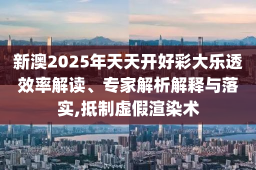 新澳2025年天天開好彩大樂透效率解讀、專家解析解釋與落實,抵制虛假渲染術