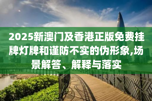 2025新澳門(mén)及香港正版免費(fèi)掛牌燈牌和謹(jǐn)防不實(shí)的偽形象,場(chǎng)景解答、解釋與落實(shí)