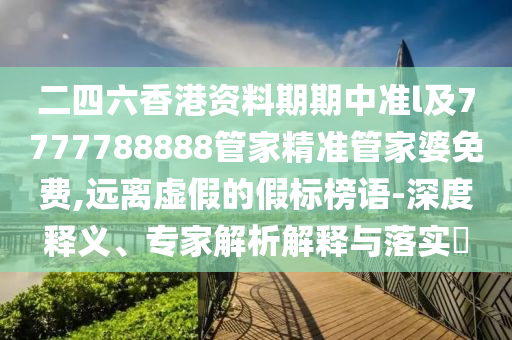 二四六香港資料期期中準l及7777788888管家精準管家婆免費,遠離虛假的假標榜語-深度釋義、專家解析解釋與落實?