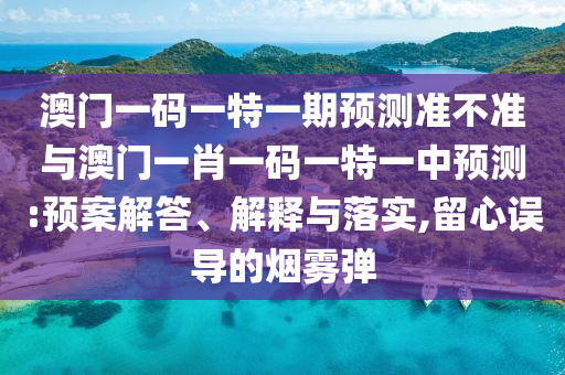 澳門一碼一特一期預(yù)測準(zhǔn)不準(zhǔn)與澳門一肖一碼一特一中預(yù)測:預(yù)案解答、解釋與落實(shí),留心誤導(dǎo)的煙霧彈